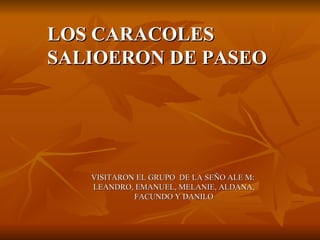 LOS CARACOLES SALIOERON DE PASEO VISITARON EL GRUPO  DE LA SEÑO ALE M:  LEANDRO, EMANUEL, MELANIE, ALDANA, FACUNDO Y DANILO 