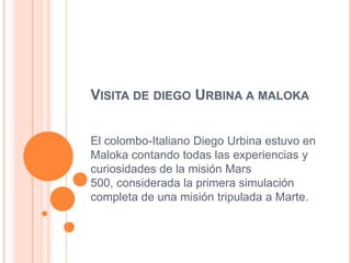 VISITA DE DIEGO URBINA A MALOKA


El colombo-Italiano Diego Urbina estuvo en
Maloka contando todas las experiencias y
curiosidades de la misión Mars
500, considerada la primera simulación
completa de una misión tripulada a Marte.
 