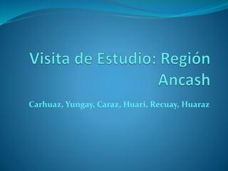 Carhuaz, Yungay, Caraz, Huari, Recuay, Huaraz 
 