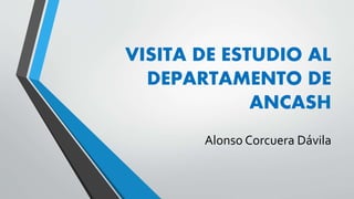 VISITA DE ESTUDIO AL 
DEPARTAMENTO DE 
ANCASH 
Alonso Corcuera Dávila 
 