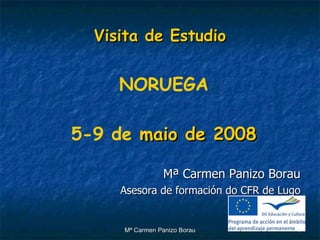 Visita de Estudio   NORUEGA 5-9 de  maio de 2008 Mª Carmen Panizo Borau Asesora de formación do CFR de Lugo 