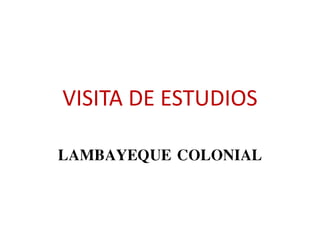 VISITA DE ESTUDIOS
LAMBAYEQUE COLONIAL

 