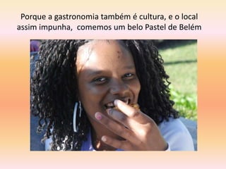 Porque a gastronomia também é cultura, e o local
assim impunha, comemos um belo Pastel de Belém
 