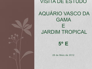 VISITA DE ESTUDO

AQUÁRIO VASCO DA
      GAMA
        E
 JARDIM TROPICAL

        5º E

    28 de Maio de 2012
 