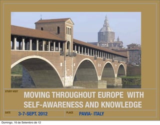 STUDY VISIT

                  MOVING THROUGHOUT EUROPE WITH
                  SELF-AWARENESS AND KNOWLEDGE
  DATE
                3-7-SEPT. 2012       PLACE
                                             PAVIA- ITALY
                                             1
Quinta-feira, 20 de Setembro de 12
 