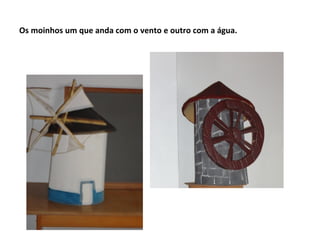 Os moinhos um que anda com o vento e outro com a água.
 