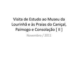 Visita de Estudo ao Museu da
Lourinhã e às Praias do Caniçal,
  Paimogo e Consolação [ II ]
        Novembro / 2011
 