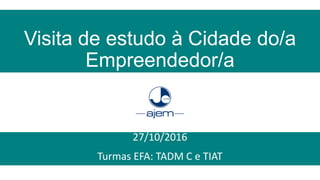 Visita de estudo à Cidade do/a
Empreendedor/a
27/10/2016
Turmas EFA: TADM C e TIAT
 