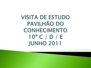 VISITA DE ESTUDOPAVILHÃO DO CONHECIMENTO10º C / D / EJUNHO 2011  