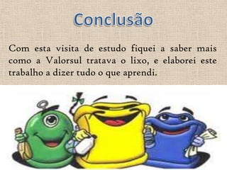 Com esta visita de estudo fiquei a saber mais
como a Valorsul tratava o lixo, e elaborei este
trabalho a dizer tudo o que aprendi.
 