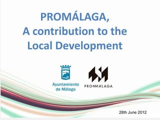 +




                                        PROMALAGA
        PROMÁLAGA,
    A contribution to the
       PROMÁLAGA
     Local Development




                       28th June 2012
 
