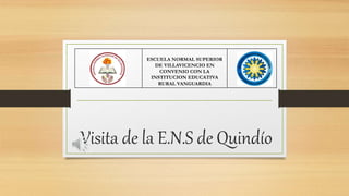 Visita de la E.N.S de Quindío
ESCUELA NORMAL SUPERIOR
DE VILLAVICENCIO EN
CONVENIO CON LA
INSTITUCION EDUCATIVA
RURAL VANGUARDIA
 