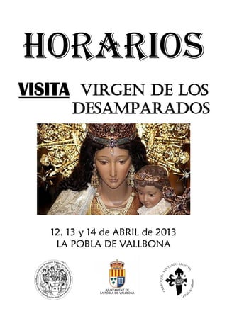 HORARIOS
VISITA VIRGEN DE lOS
       DESAMPARADOS




   12, 13 y 14 de ABRIL de 2013
    LA POBLA DE VALLBONA
 