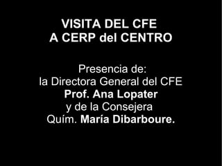 VISITA DEL CFE
A CERP del CENTRO
Presencia de:
la Directora General del CFE
Prof. Ana Lopater
y de la Consejera
Quím. María Dibarboure.
 