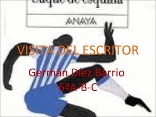 VISITA DEL ESCRITOR
Germán Díez Barrio
6ºA-B-C
 