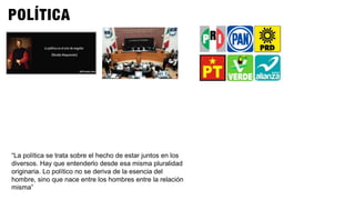 “La política se trata sobre el hecho de estar juntos en los
diversos. Hay que entenderlo desde esa misma pluralidad
originaria. Lo político no se deriva de la esencia del
hombre, sino que nace entre los hombres entre la relación
misma”
 