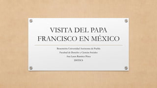 VISITA DEL PAPA
FRANCISCO EN MÉXICO
Benemérita Universidad Autónoma de Puebla
Facultad de Derecho y Ciencias Sociales
Ana Laura Ramírez Pérez
DHTICS
 