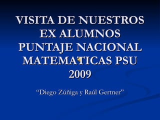 VISITA DE NUESTROS EX ALUMNOS PUNTAJE NACIONAL MATEMATICAS PSU 2009 “ Diego Zúñiga y Raúl Gertner” 