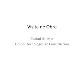 Visita de Obra

         Ciudad del Mar
Grupo: Tecnólogos en Construcción
 