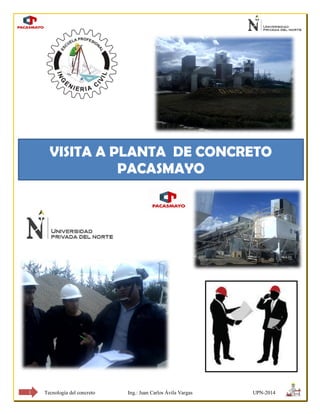 Tecnología del concreto Ing.: Juan Carlos Ávila Vargas UPN-2014 
1 
VISITA A PLANTA DE CONCRETO PACASMAYO  