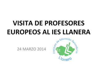 VISITA DE PROFESORES
EUROPEOS AL IES LLANERA
24 MARZO 2014
 