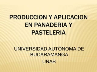 PRODUCCION Y APLICACION
EN PANADERIA Y
PASTELERIA
UNIVERSIDAD AUTÓNOMA DE
BUCARAMANGA
UNAB
 