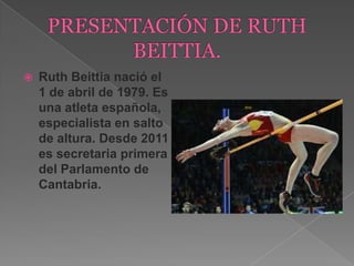  Ruth Beittia nació el
1 de abril de 1979. Es
una atleta española,
especialista en salto
de altura. Desde 2011
es secretaria primera
del Parlamento de
Cantabria.
 