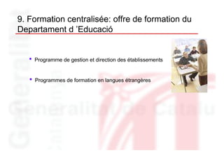 9. Formation centralisée: offre de formation du
Departament d ’Educació


   •   Programme de gestion et direction des établissements


   •   Programmes de formation en langues étrangères
 