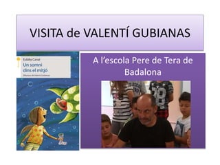 VISITA de VALENTÍ GUBIANAS
A l’escola Pere de Tera de
Badalona
 