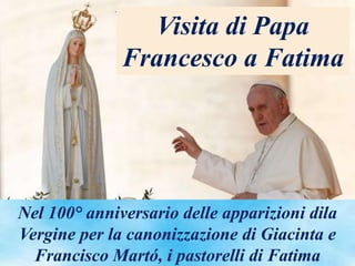 Nel 100° anniversario delle apparizioni dila
Vergine per la canonizzazione di Giacinta e
Francisco Martó, i pastorelli di Fatima
Visita di Papa
Francesco a Fatima
 