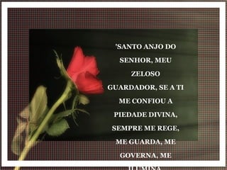 'SANTO ANJO DO SENHOR, MEU ZELOSO GUARDADOR, SE A TI ME CONFIOU A PIEDADE DIVINA, SEMPRE ME REGE, ME GUARDA, ME GOVERNA, ME ILUMINA. AMÉM!' 