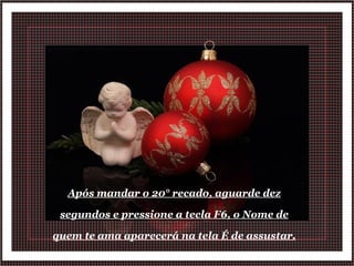 Após mandar o 20° recado, aguarde dez segundos e pressione a tecla F6, o Nome de quem te ama aparecerá na tela É de assustar. 