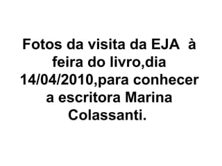 Fotos da visita da EJA  à feira do livro,dia 14/04/2010,para conhecer a escritora Marina Colassanti.   