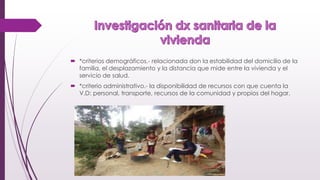  *criterios demográficos.- relacionada don la estabilidad del domicilio de la
familia, el desplazamiento y la distancia que mide entre la vivienda y el
servicio de salud.
 *criterio administrativo.- la disponibilidad de recursos con que cuenta la
V.D: personal, transporte, recursos de la comunidad y propios del hogar.
 