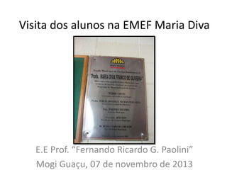 Visita dos alunos na EMEF Maria Diva

E.E Prof. “Fernando Ricardo G. Paolini”
Mogi Guaçu, 07 de novembro de 2013

 