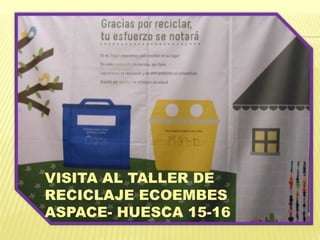 VISITA AL TALLER DE
RECICLAJE ECOEMBES
ASPACE- HUESCA 15-16
 