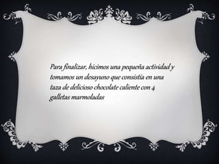 Para finalizar, hicimos una pequeña actividad y
tomamos un desayuno que consistía en una
taza de delicioso chocolate caliente con 4
galletas marmoladas
 