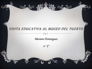 VISITA EDUCATIVA AL MUSEO DEL PUERTO
Mariano Dominguez
1º ¨C¨
 