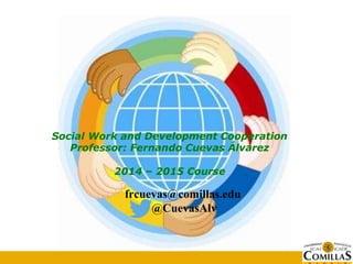 Bloque X. Tema X
Título del tema
Social Work and Development Cooperation
Professor: Fernando Cuevas Álvarez
2014 – 2015 Course
frcuevas@comillas.edu
@CuevasAlv
 