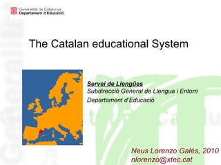 The Catalan educational System Servei de Llengües Subdirecció General de Llengua i Entorn Departament d’Educació   Neus Lorenzo Galés, 2010 [email_address] 