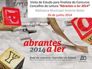 Visita de Estudo para finalista do Concurso
Concelhio de Leitura “Abrantes a ler 2014”
Biblioteca Municipal António Botto
26 de junho 2014
 