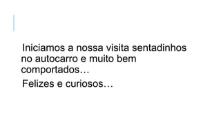 Iniciamos a nossa visita sentadinhos
no autocarro e muito bem
comportados…
Felizes e curiosos…
 