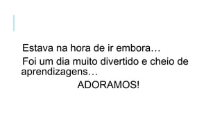 Estava na hora de ir embora…
Foi um dia muito divertido e cheio de
aprendizagens…
ADORAMOS!
 