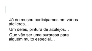 Já no museu participamos em vários
atelieres…
Um deles, pintura de azulejos…
Que vão ser uma surpresa para
alguém muito especial…
 