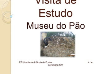 Visita de
               Estudo
      Museu do Pão


EB1/Jardim de Infância de Fontes            4 de
                            novembro 2011
 