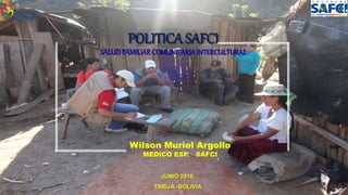 POLITICA SAFCI
SALUDFAMILIARCOMUNITARIAINTERCULTURAL
Wilson Muriel Argollo
MEDICO ESP. SAFCI
JUNIO 2016
TARIJA -BOLIVIA
 