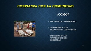CONFIANZA CON LA COMUNIDAD
¿COMO?
 SER PARTE DE LA COMUNIDAD,
 COMPARTIENDO LAS
TRADICIONES Y COSTUMBRES,
 PARTICIPAR EN LAS
ACTIVIDADES DE LA
COMUNIDAD
21
 