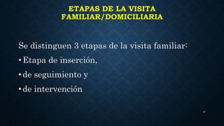 ETAPAS DE LA VISITA
FAMILIAR/DOMICILIARIA
Se distinguen 3 etapas de la visita familiar:
• Etapa de inserción,
• de seguimiento y
• de intervención
40
 