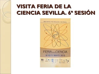 VISITA FERIA DE LAVISITA FERIA DE LA
CIENCIA SEVILLA. 6ª SESIÓNCIENCIA SEVILLA. 6ª SESIÓN
 