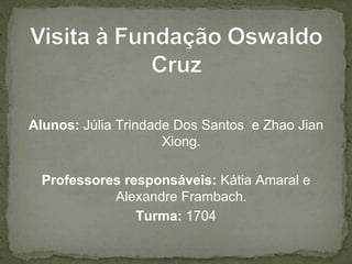 Alunos: Júlia Trindade Dos Santos e Zhao Jian
                     Xiong.

 Professores responsáveis: Kátia Amaral e
           Alexandre Frambach.
               Turma: 1704
 